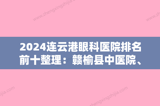 2024连云港眼科医院排名前十整理：赣榆县中医院、连云港开发区医院	、灌南县