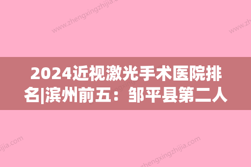 2024近视激光手术医院排名|滨州前五：邹平县第二人民医院、无棣县人民医院	、