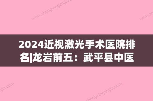 2024近视激光手术医院排名|龙岩前五：武平县中医院、龙岩市较好医院、龙岩市