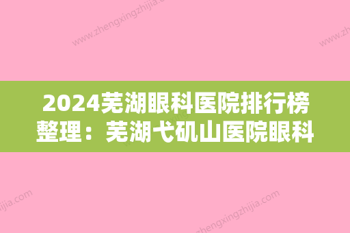 2024芜湖眼科医院排行榜整理：芜湖弋矶山医院眼科、芜湖市中医院、芜湖市鸠江区