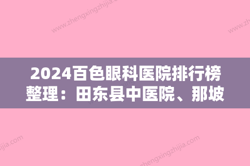 2024百色眼科医院排行榜整理：田东县中医院	、那坡县中医院、平果县妇幼保健院等