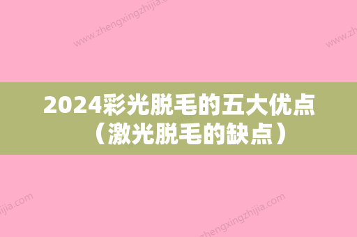 2024彩光脱毛的五大优点（激光脱毛的缺点）