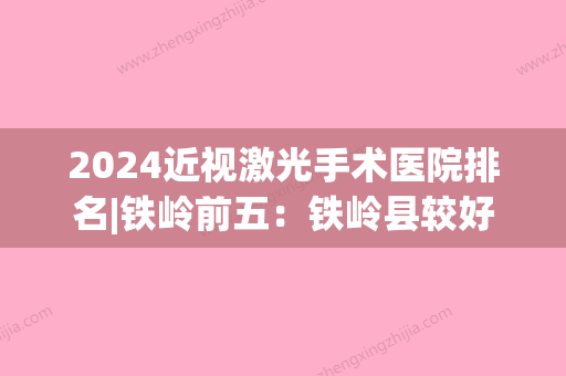 2024近视激光手术医院排名|铁岭前五：铁岭县较好人民医院、开原市较好人民医