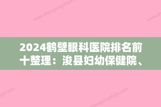 2024鹤壁眼科医院排名前十整理：浚县妇幼保健院、鹤岗市精神病防治院、鹤壁