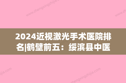 2024近视激光手术医院排名|鹤壁前五：绥滨县中医院、鹤壁市按摩医院、浚县妇