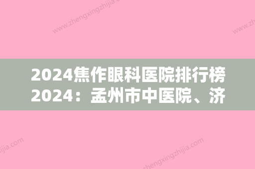 2024焦作眼科医院排行榜2024：孟州市中医院、济源市中医院、国营河南兴华机械厂