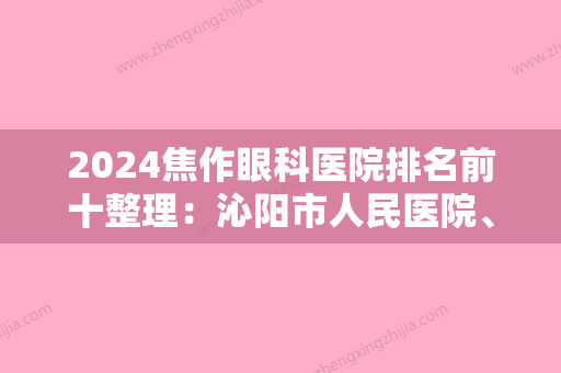 2024焦作眼科医院排名前十整理：沁阳市人民医院、焦作市第二精神病医院、温