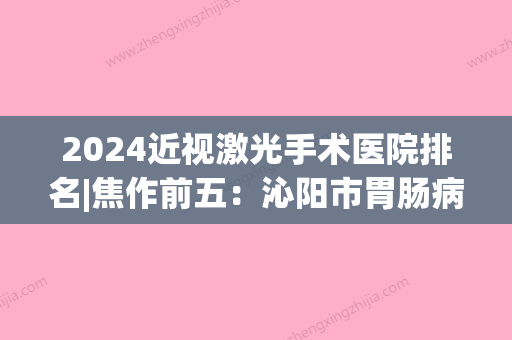 2024近视激光手术医院排名|焦作前五：沁阳市胃肠病医院、焦作市第三人民医院