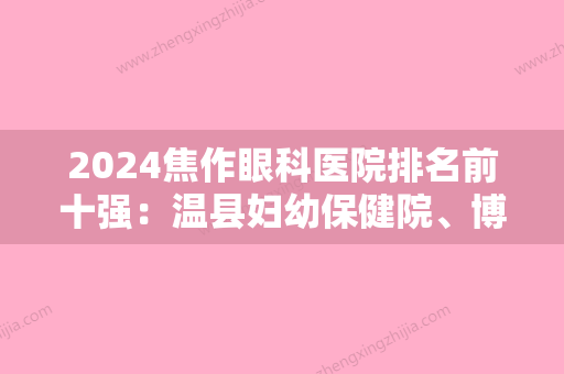 2024焦作眼科医院排名前十强：温县妇幼保健院、博爱县中医院、焦作市卫校附属医