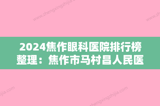 2024焦作眼科医院排行榜整理：焦作市马村昌人民医院、沁阳市公费医疗医院	、焦作