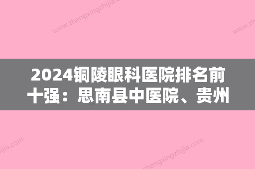 2024铜陵眼科医院排名前十强：思南县中医院、贵州汞矿职工医院、铜陵有色金属公