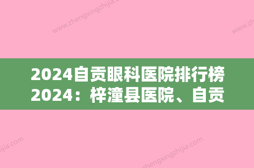 2024自贡眼科医院排行榜2024：梓潼县医院、自贡市大安区人民医院、机械工业部东