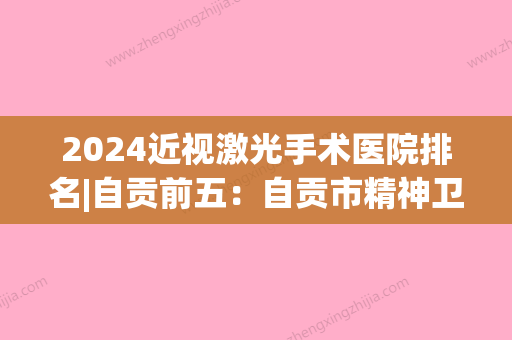 2024近视激光手术医院排名|自贡前五：自贡市精神卫生中心、平武县中医院、自