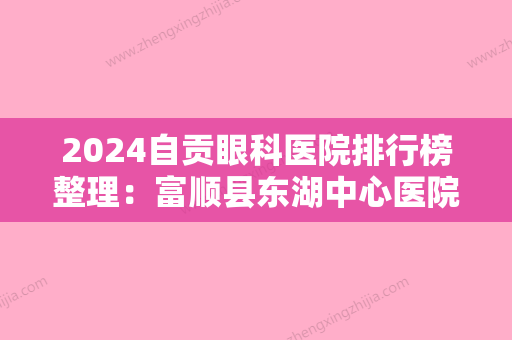 2024自贡眼科医院排行榜整理：富顺县东湖中心医院、自贡市晨光化工研究院职工医