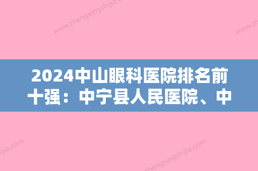 2024中山眼科医院排名前十强：中宁县人民医院、中山市东升医院、中山市小榄镇陈