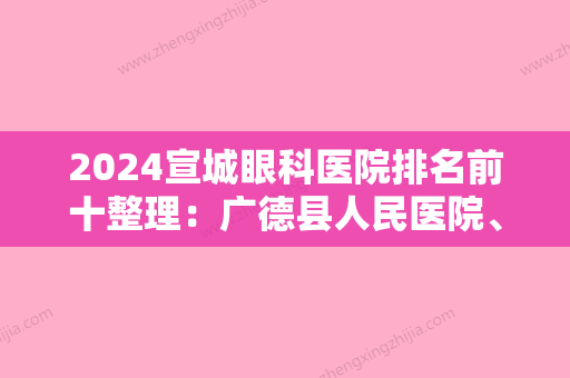 2024宣城眼科医院排名前十整理：广德县人民医院、广德县邱村医院	、宣州市中