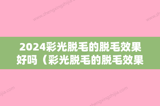 2024彩光脱毛的脱毛效果好吗（彩光脱毛的脱毛效果好吗女性）