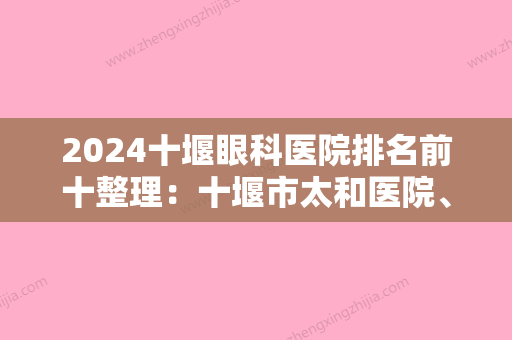 2024十堰眼科医院排名前十整理：十堰市太和医院、房县妇幼保健院、十堰市人