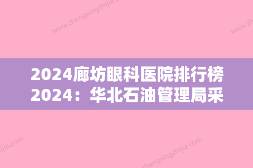 2024廊坊眼科医院排行榜2024：华北石油管理局采一医院、霸州市第三医院、廊坊红