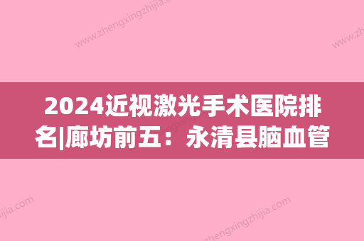 2024近视激光手术医院排名|廊坊前五：永清县脑血管病医院、霸州市肝脏病研究