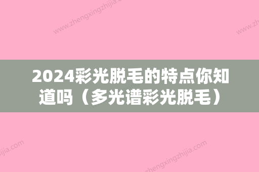 2024彩光脱毛的特点你知道吗（多光谱彩光脱毛）