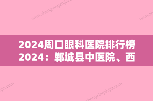 2024周口眼科医院排行榜2024：郸城县中医院、西华县人民医院、扶沟县人民医院等