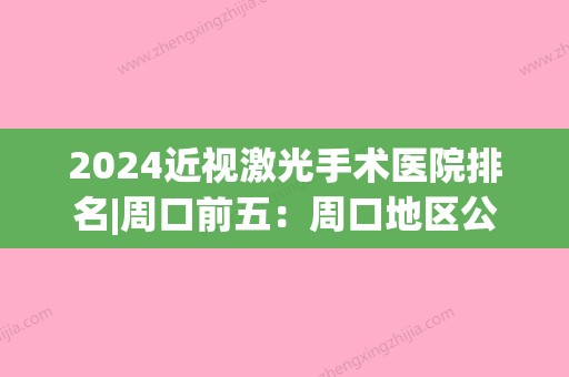 2024近视激光手术医院排名|周口前五：周口地区公疗医院、鹿邑县中医院、周口