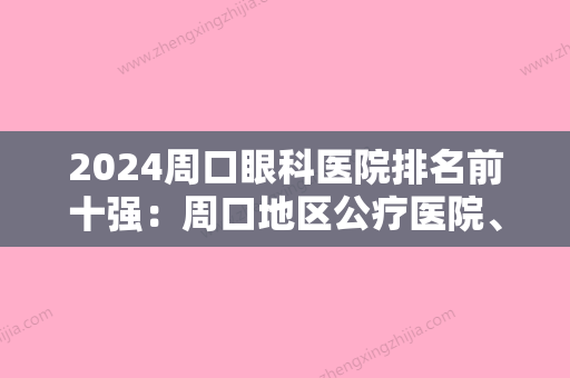 2024周口眼科医院排名前十强：周口地区公疗医院、沈丘县人民医院	、太康县民族骨