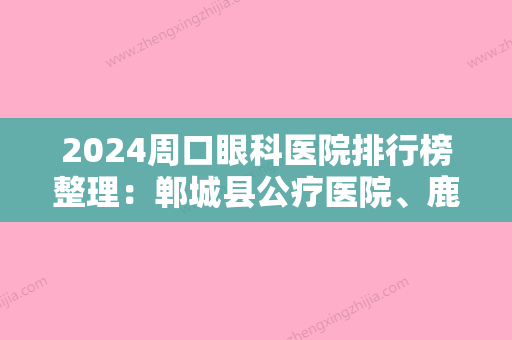 2024周口眼科医院排行榜整理：郸城县公疗医院、鹿邑县人民医院、鹿邑县公疗医院