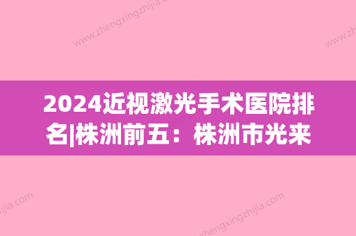 2024近视激光手术医院排名|株洲前五：株洲市光来诊所皮肤癫病专科、株洲四三