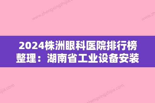 2024株洲眼科医院排行榜整理：湖南省工业设备安装公司职工医院、株洲市光来诊所