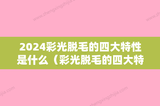 2024彩光脱毛的四大特性是什么（彩光脱毛的四大特性是什么东西）