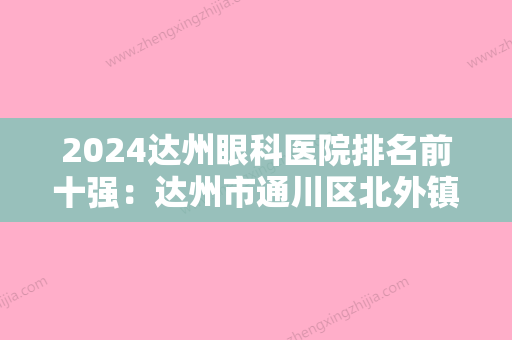 2024达州眼科医院排名前十强：达州市通川区北外镇卫生院	、开江县中医院、宣汉县