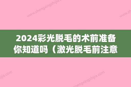 2024彩光脱毛的术前准备你知道吗（激光脱毛前注意）(2024激光脱毛价格表)