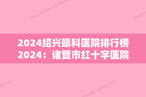 2024绍兴眼科医院排行榜2024：诸暨市红十字医院、绍兴市第五人民医院	、诸暨市枫