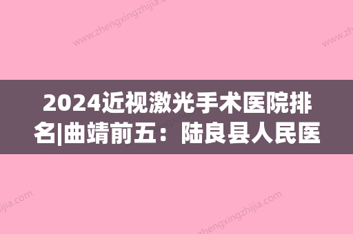 2024近视激光手术医院排名|曲靖前五：陆良县人民医院	、会泽县皮肤病防治院、