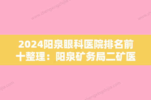 2024阳泉眼科医院排名前十整理：阳泉矿务局二矿医院、阳泉钢铁公司医院、普