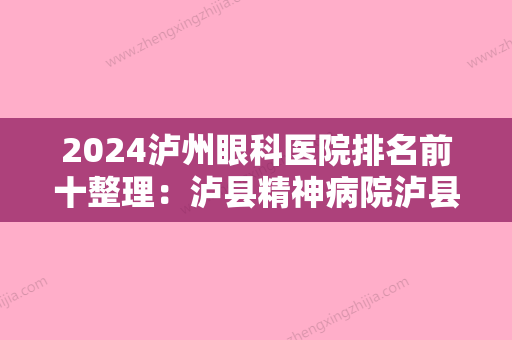 2024泸州眼科医院排名前十整理：泸县精神病院泸县康复医院	、南溪县中医院、