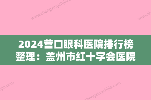 2024营口眼科医院排行榜整理：盖州市红十字会医院	、营口市第三人民医院、营口市