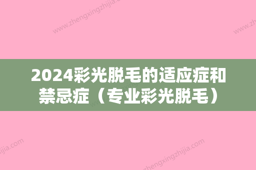 2024彩光脱毛的适应症和禁忌症（专业彩光脱毛）