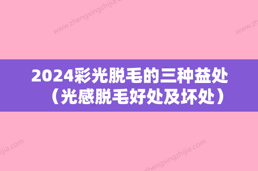 2024彩光脱毛的三种益处（光感脱毛好处及坏处）