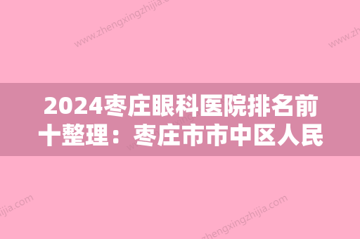 2024枣庄眼科医院排名前十整理：枣庄市市中区人民医院	、枣庄市立二院、滕州