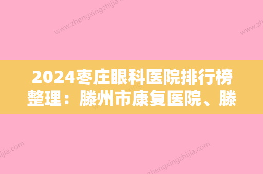 2024枣庄眼科医院排行榜整理：滕州市康复医院、滕州市东郭中心卫生院、枣庄矿业