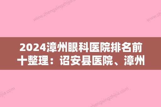 2024漳州眼科医院排名前十整理：诏安县医院、漳州市华侨医院、漳州市妇幼保