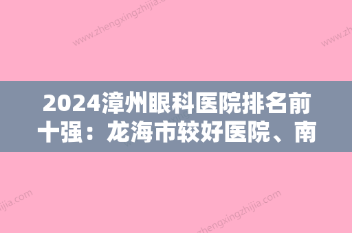 2024漳州眼科医院排名前十强：龙海市较好医院、南靖县人民医院、漳浦县佛潭华侨