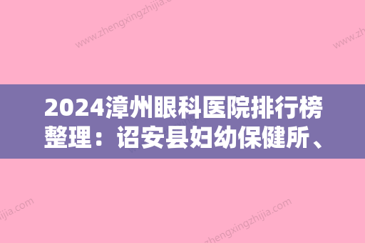 2024漳州眼科医院排行榜整理：诏安县妇幼保健所、龙海市较好医院、漳州市医院等