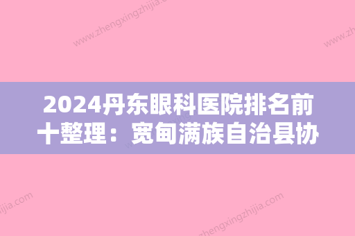 2024丹东眼科医院排名前十整理：宽甸满族自治县协合骨科医院、东港市精神病