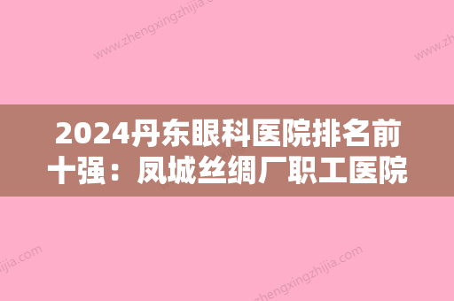 2024丹东眼科医院排名前十强：凤城丝绸厂职工医院、丹东市第二轻工业局职工医院