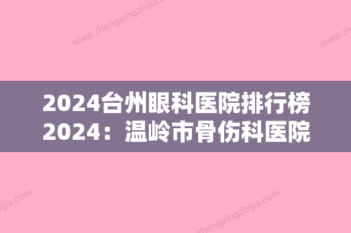 2024台州眼科医院排行榜2024：温岭市骨伤科医院、天台县妙山医院、黄岩区新前镇