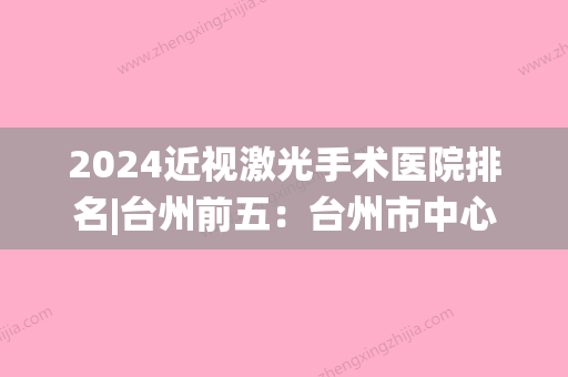 2024近视激光手术医院排名|台州前五：台州市中心医院、仙居县溪港医院、苍南